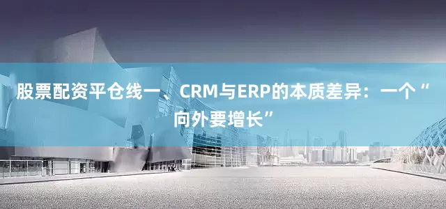 股票配资平仓线一、CRM与ERP的本质差异：一个“向外要增长”