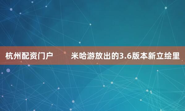 杭州配资门户        米哈游放出的3.6版本新立绘里
