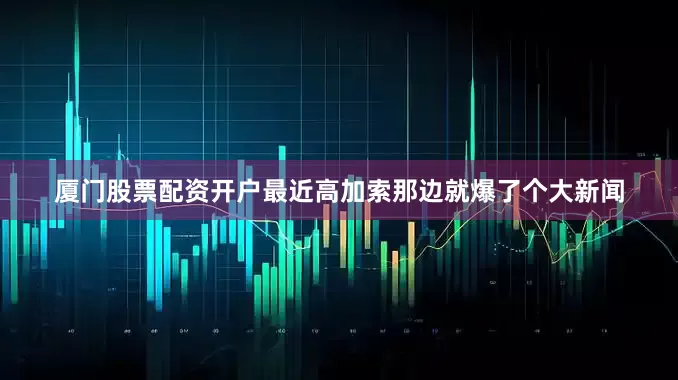 厦门股票配资开户最近高加索那边就爆了个大新闻