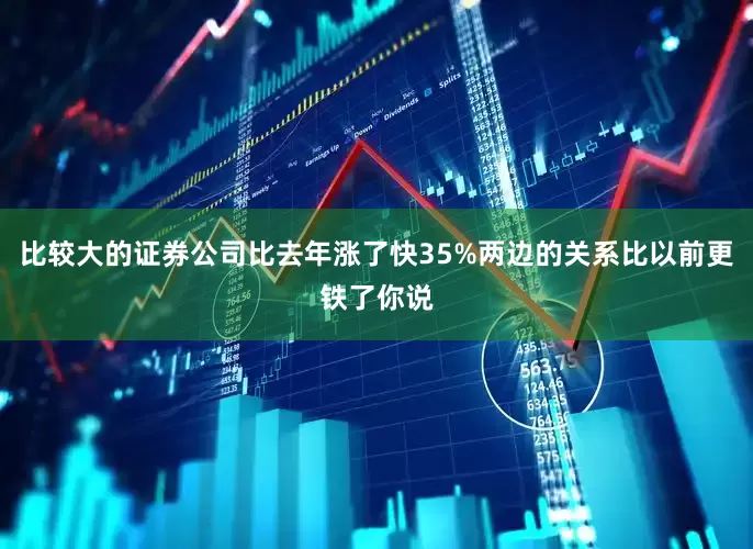 比较大的证券公司比去年涨了快35%两边的关系比以前更铁了你说