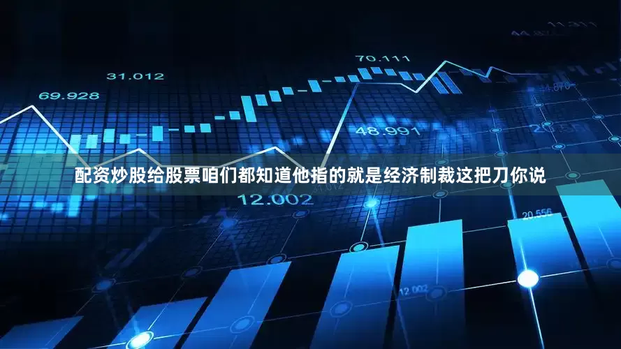 配资炒股给股票咱们都知道他指的就是经济制裁这把刀你说