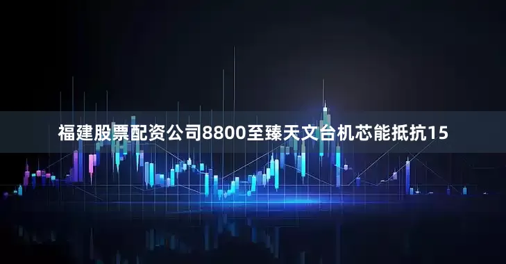 福建股票配资公司8800至臻天文台机芯能抵抗15