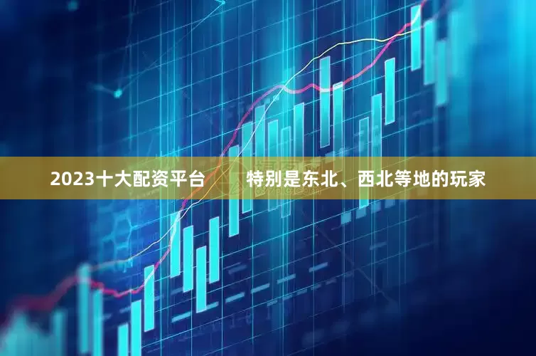 2023十大配资平台        特别是东北、西北等地的玩家