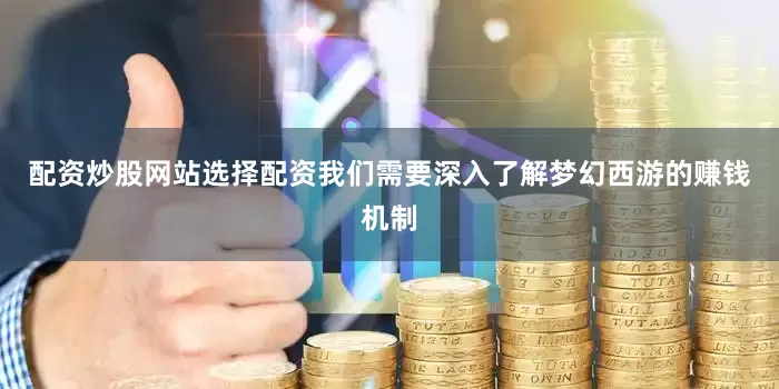 配资炒股网站选择配资我们需要深入了解梦幻西游的赚钱机制