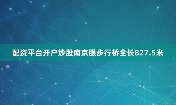 配资平台开户炒股南京眼步行桥全长827.5米