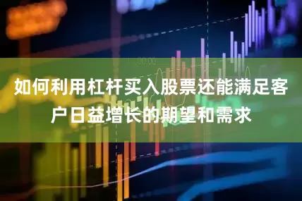 如何利用杠杆买入股票还能满足客户日益增长的期望和需求