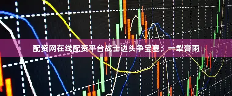 配资网在线配资平台战士边头争宝塞；一犁膏雨