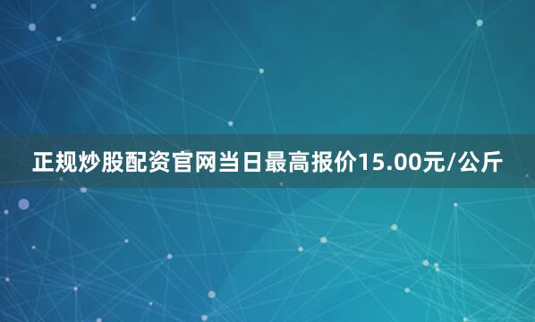 正规炒股配资官网当日最高报价15.00元/公斤