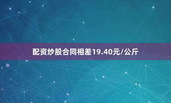 配资炒股合同相差19.40元/公斤