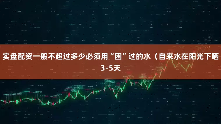 实盘配资一般不超过多少必须用“困”过的水（自来水在阳光下晒3-5天