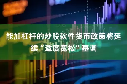 能加杠杆的炒股软件货币政策将延续“适度宽松”基调