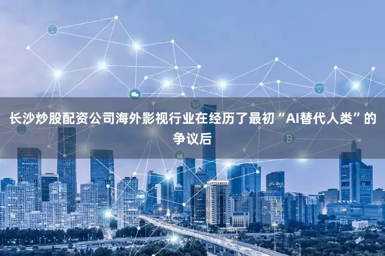 长沙炒股配资公司海外影视行业在经历了最初“AI替代人类”的争议后