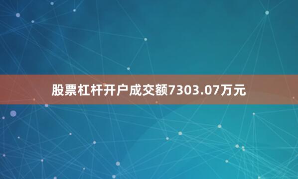 股票杠杆开户成交额7303.07万元