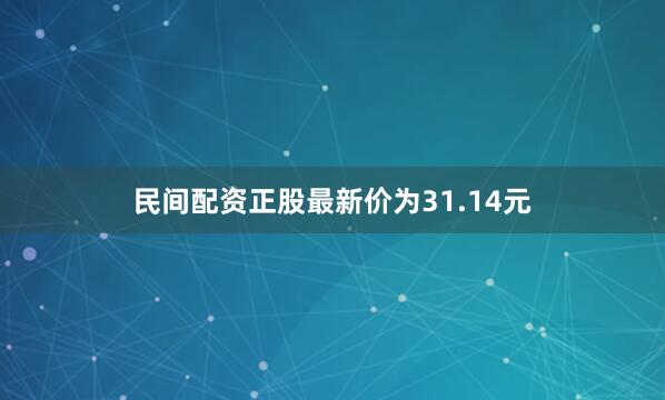 民间配资正股最新价为31.14元