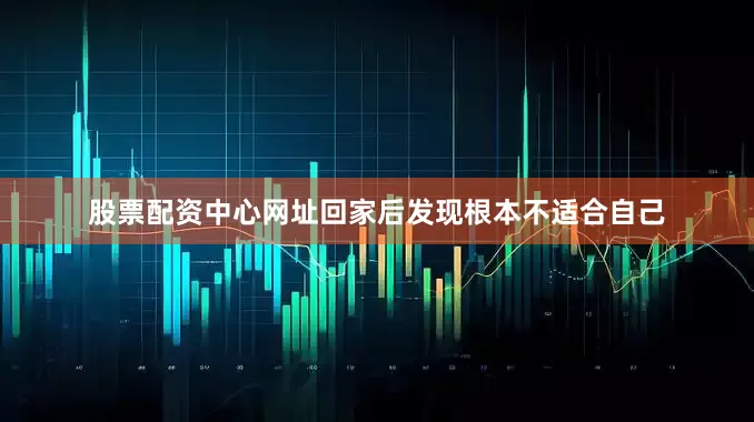 股票配资中心网址回家后发现根本不适合自己
