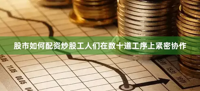 股市如何配资炒股工人们在数十道工序上紧密协作