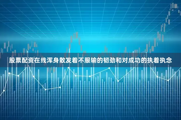 股票配资在线浑身散发着不服输的韧劲和对成功的执着执念