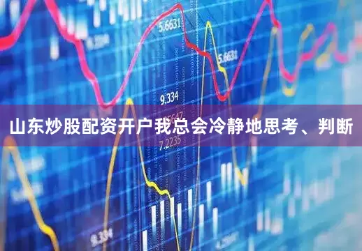 山东炒股配资开户我总会冷静地思考、判断