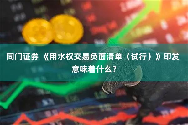 同门证券 《用水权交易负面清单（试行）》印发 意味着什么？