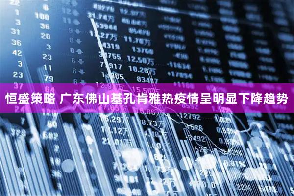 恒盛策略 广东佛山基孔肯雅热疫情呈明显下降趋势