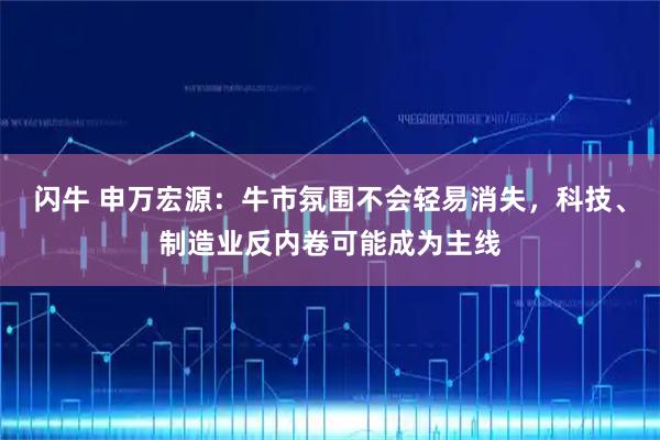 闪牛 申万宏源：牛市氛围不会轻易消失，科技、制造业反内卷可能成为主线