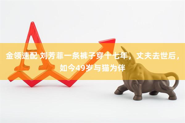 金领速配 刘芳菲一条裤子穿十七年，丈夫去世后，如今49岁与猫为伴
