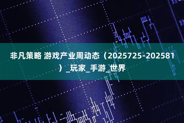 非凡策略 游戏产业周动态（2025725-202581）_玩家_手游_世界