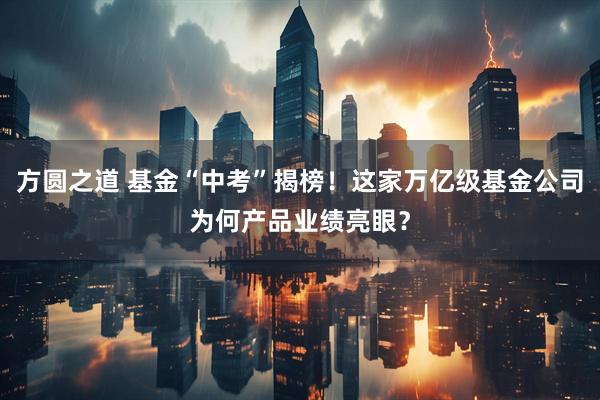 方圆之道 基金“中考”揭榜！这家万亿级基金公司为何产品业绩亮眼？