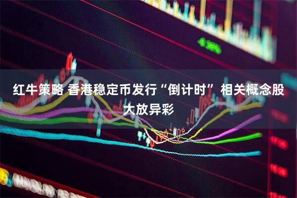 红牛策略 香港稳定币发行“倒计时” 相关概念股大放异彩
