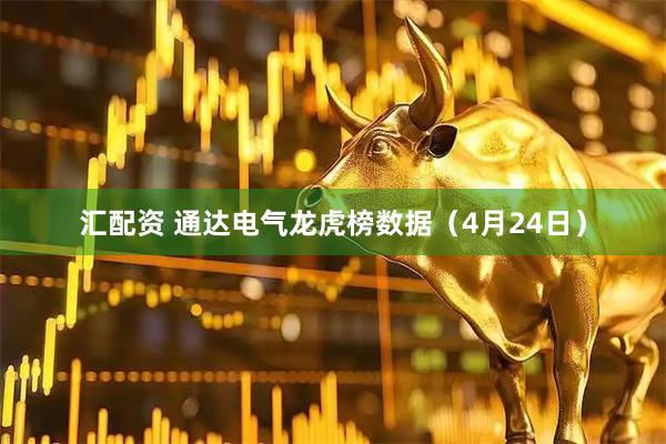 汇配资 通达电气龙虎榜数据（4月24日）
