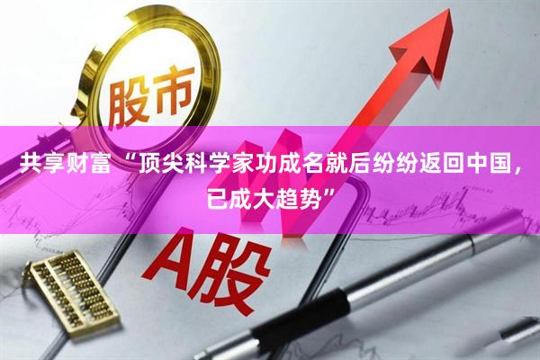 共享财富 “顶尖科学家功成名就后纷纷返回中国，已成大趋势”
