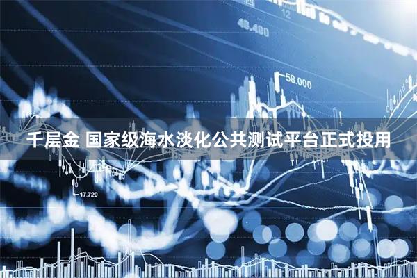 千层金 国家级海水淡化公共测试平台正式投用