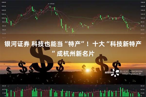 银河证券 科技也能当“特产”！十大“科技新特产”成杭州新名片