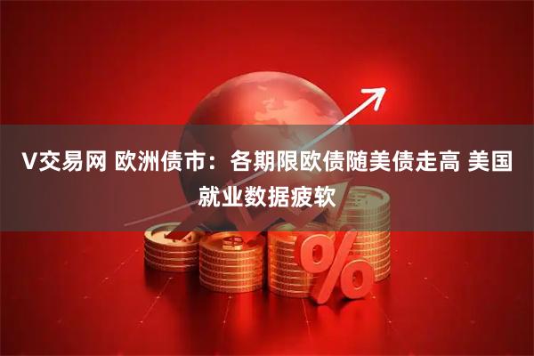 V交易网 欧洲债市：各期限欧债随美债走高 美国就业数据疲软