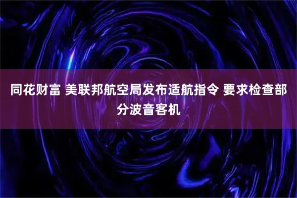 同花财富 美联邦航空局发布适航指令 要求检查部分波音客机