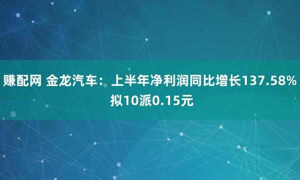 赚配网 金龙汽车：上半年净利润同比增长137.58% 拟10派0.15元