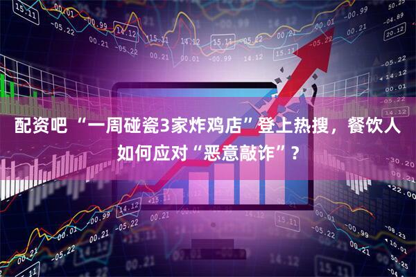 配资吧 “一周碰瓷3家炸鸡店”登上热搜，餐饮人如何应对“恶意敲诈”？