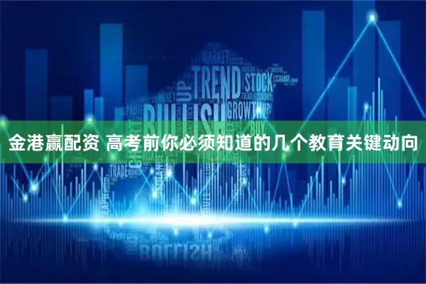 金港赢配资 高考前你必须知道的几个教育关键动向